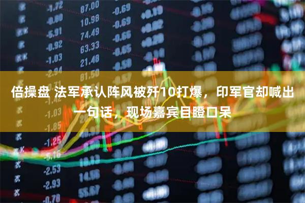 倍操盘 法军承认阵风被歼10打爆，印军官却喊出一句话，现场嘉宾目瞪口呆