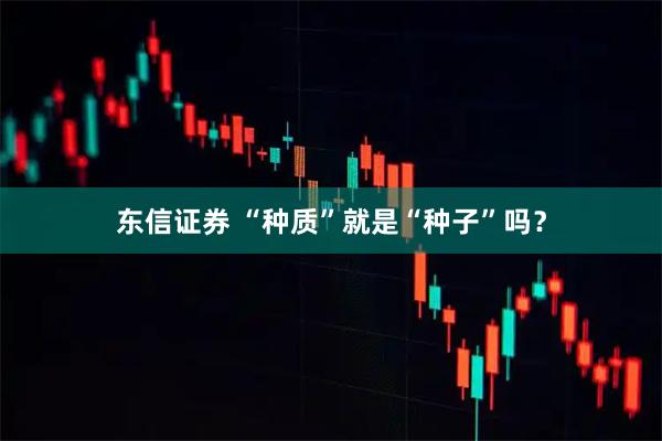 东信证券 “种质”就是“种子”吗?