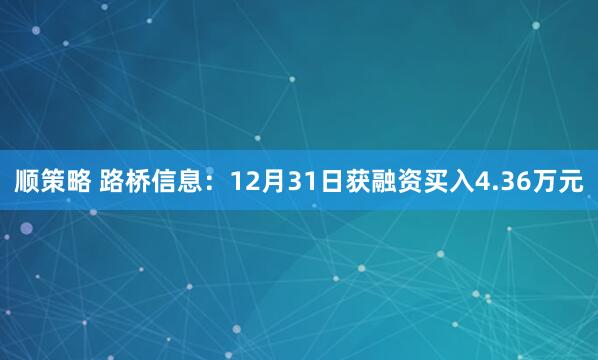 顺策略 路桥信息：12月31日获融资买入4.36万元