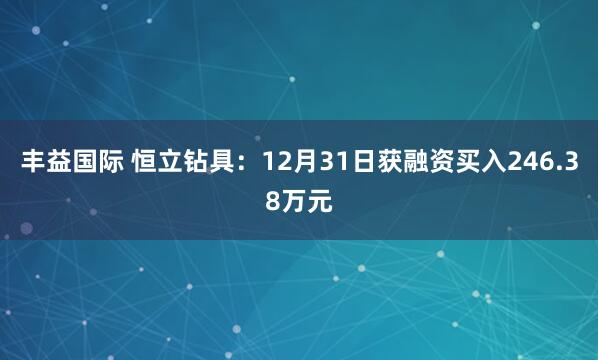 丰益国际 恒立钻具：12月31日获融资买入246.38万元