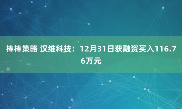 棒棒策略 汉维科技：12月31日获融资买入116.76万元