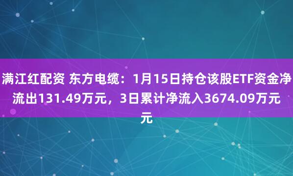 满江红配资 东方电缆：1月15日持仓该股ETF资金净流出131.49万元，3日累计净流入3674.09万元